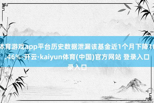 体育游戏app平台历史数据泄漏该基金近1个月下降10.46%-开云·kaiyun体育(中国)官方网站 登录入口