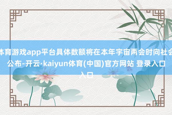 体育游戏app平台具体数额将在本年宇宙两会时向社会公布-开云·kaiyun体育(中国)官方网站 登录入口