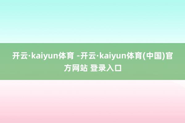 开云·kaiyun体育 -开云·kaiyun体育(中国)官方网站 登录入口