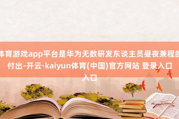 体育游戏app平台是华为无数研发东谈主员昼夜兼程的付出-开云·kaiyun体育(中国)官方网站 登录入口