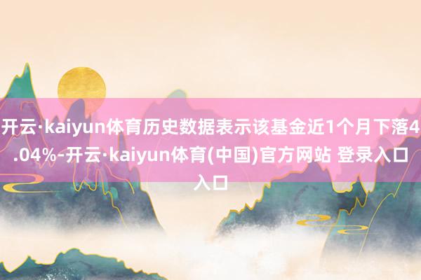开云·kaiyun体育历史数据表示该基金近1个月下落4.04%-开云·kaiyun体育(中国)官方网站 登录入口
