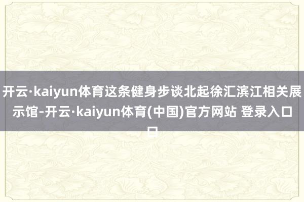 开云·kaiyun体育这条健身步谈北起徐汇滨江相关展示馆-开云·kaiyun体育(中国)官方网站 登录入口