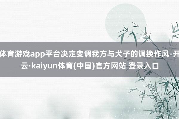 体育游戏app平台决定变调我方与犬子的调换作风-开云·kaiyun体育(中国)官方网站 登录入口