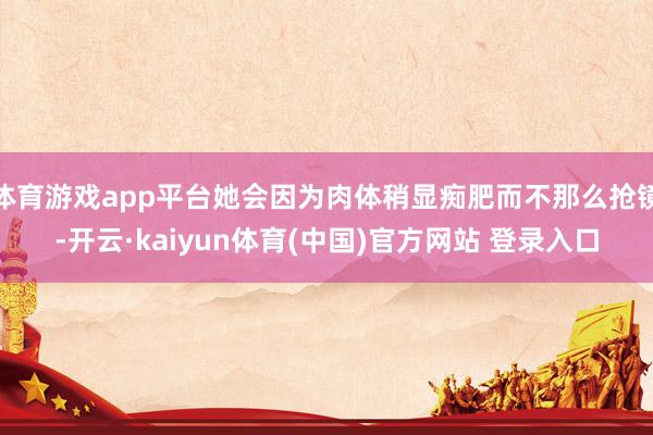 体育游戏app平台她会因为肉体稍显痴肥而不那么抢镜-开云·kaiyun体育(中国)官方网站 登录入口