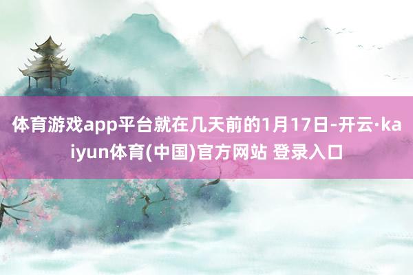 体育游戏app平台就在几天前的1月17日-开云·kaiyun体育(中国)官方网站 登录入口