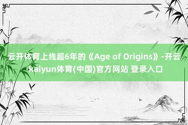 云开体育上线超6年的《Age of Origins》-开云·kaiyun体育(中国)官方网站 登录入口