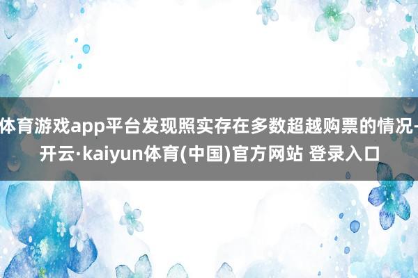 体育游戏app平台发现照实存在多数超越购票的情况-开云·kaiyun体育(中国)官方网站 登录入口