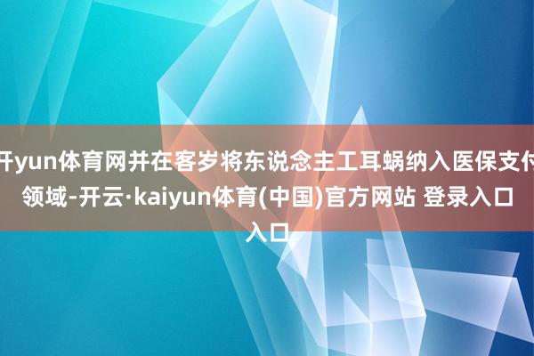 开yun体育网并在客岁将东说念主工耳蜗纳入医保支付领域-开云·kaiyun体育(中国)官方网站 登录入口