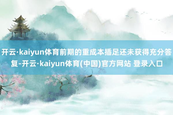 开云·kaiyun体育前期的重成本插足还未获得充分答复-开云·kaiyun体育(中国)官方网站 登录入口