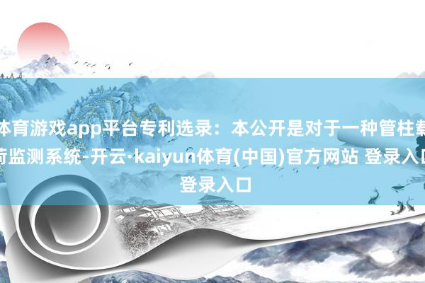 体育游戏app平台专利选录:本公开是对于一种管柱载荷监测系统-开云·kaiyun体育(中国)官方网站 登录入口