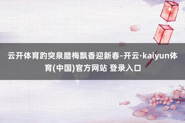 云开体育趵突泉腊梅飘香迎新春-开云·kaiyun体育(中国)官方网站 登录入口