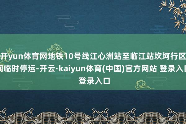 开yun体育网地铁10号线江心洲站至临江站坎坷行区间临时停运-开云·kaiyun体育(中国)官方网站 登录入口