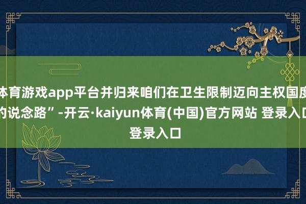 体育游戏app平台并归来咱们在卫生限制迈向主权国度的说念路”-开云·kaiyun体育(中国)官方网站 登录入口