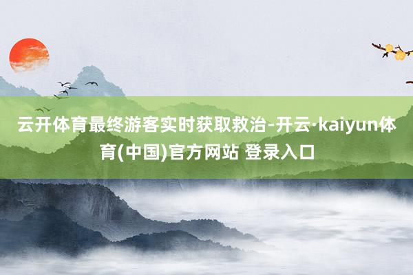 云开体育最终游客实时获取救治-开云·kaiyun体育(中国)官方网站 登录入口