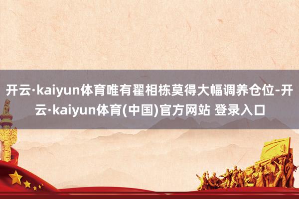 开云·kaiyun体育唯有翟相栋莫得大幅调养仓位-开云·kaiyun体育(中国)官方网站 登录入口