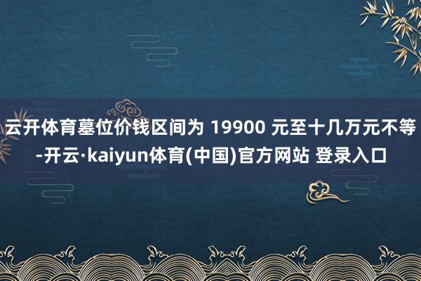 云开体育墓位价钱区间为 19900 元至十几万元不等-开云·kaiyun体育(中国)官方网站 登录入口