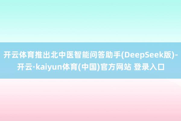 开云体育推出北中医智能问答助手(DeepSeek版)-开云·kaiyun体育(中国)官方网站 登录入口