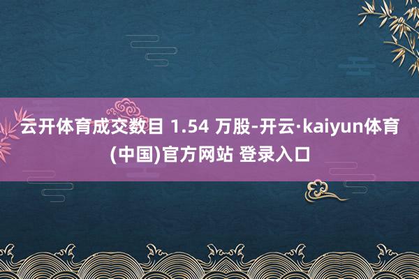 云开体育成交数目 1.54 万股-开云·kaiyun体育(中国)官方网站 登录入口