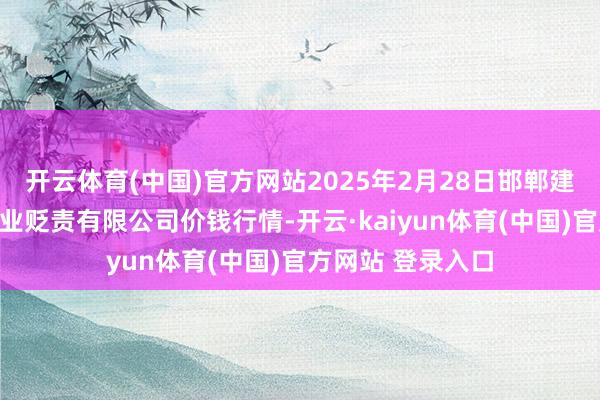 开云体育(中国)官方网站2025年2月28日邯郸建树区滏东当代农业贬责有限公司价钱行情-开云·kaiyun体育(中国)官方网站 登录入口