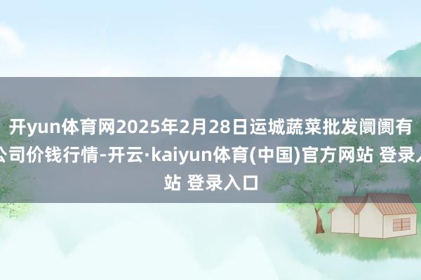 开yun体育网2025年2月28日运城蔬菜批发阛阓有限公司价钱行情-开云·kaiyun体育(中国)官方网站 登录入口