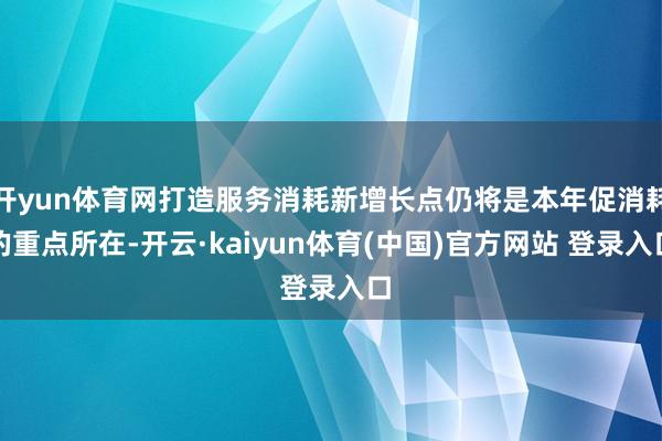 开yun体育网打造服务消耗新增长点仍将是本年促消耗的重点所在-开云·kaiyun体育(中国)官方网站 登录入口