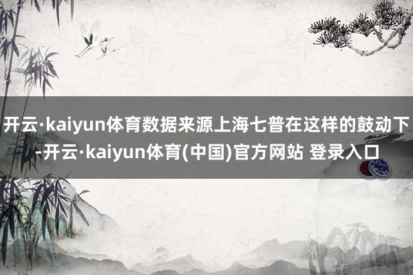 开云·kaiyun体育数据来源上海七普在这样的鼓动下-开云·kaiyun体育(中国)官方网站 登录入口