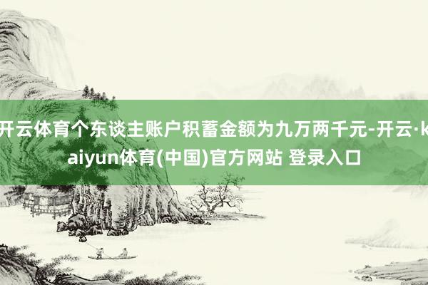 开云体育个东谈主账户积蓄金额为九万两千元-开云·kaiyun体育(中国)官方网站 登录入口