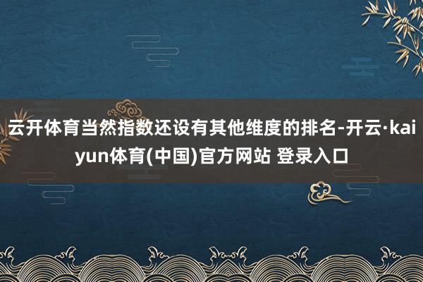 云开体育当然指数还设有其他维度的排名-开云·kaiyun体育(中国)官方网站 登录入口