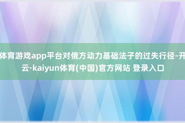 体育游戏app平台对俄方动力基础法子的过失行径-开云·kaiyun体育(中国)官方网站 登录入口