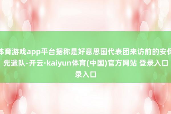 体育游戏app平台据称是好意思国代表团来访前的安保先遣队-开云·kaiyun体育(中国)官方网站 登录入口