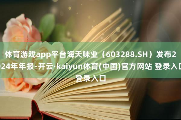 体育游戏app平台海天味业（603288.SH）发布2024年年报-开云·kaiyun体育(中国)官方网站 登录入口
