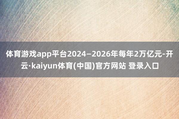 体育游戏app平台2024—2026年每年2万亿元-开云·kaiyun体育(中国)官方网站 登录入口