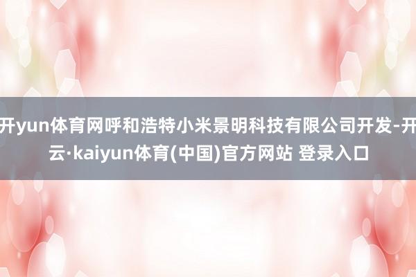 开yun体育网呼和浩特小米景明科技有限公司开发-开云·kaiyun体育(中国)官方网站 登录入口