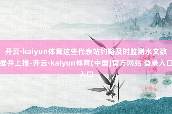开云·kaiyun体育　　这些代表站约略及时监测水文数据并上报-开云·kaiyun体育(中国)官方网站 登录入口