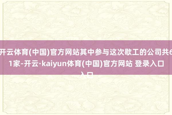 开云体育(中国)官方网站其中参与这次歇工的公司共61家-开云·kaiyun体育(中国)官方网站 登录入口