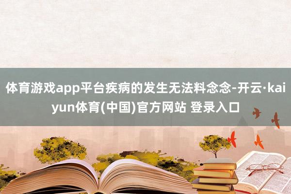 体育游戏app平台疾病的发生无法料念念-开云·kaiyun体育(中国)官方网站 登录入口