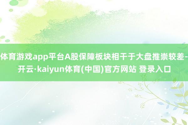 体育游戏app平台A股保障板块相干于大盘推崇较差-开云·kaiyun体育(中国)官方网站 登录入口